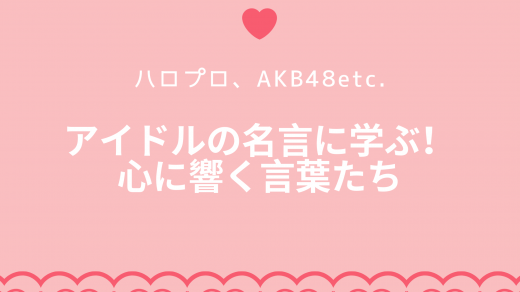 ハロプロ、AKB48etc.アイドルの名言に学ぶ！心に響く言葉たち